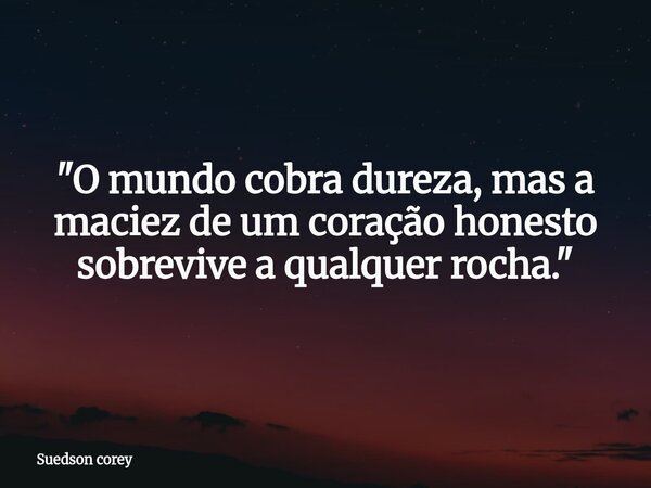 ​"O mundo cobra dureza, mas a maciez de um coração honesto sobrevive a qualquer rocha."... Frase de Suedson corey.
