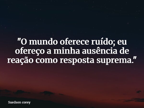 "O mundo oferece ruído; eu ofereço a minha ausência de reação como resposta suprema."... Frase de Suedson corey.