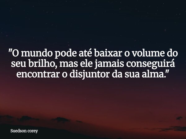 "O mundo pode até baixar o volume do seu brilho, mas ele jamais conseguirá encontrar o disjuntor da sua alma."... Frase de Suedson corey.