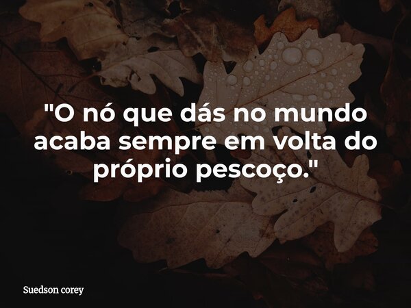 ​"O nó que dás no mundo acaba sempre em volta do próprio pescoço."... Frase de Suedson corey.