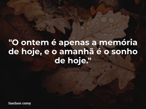"O ontem é apenas a memória de hoje, e o amanhã é o sonho de hoje."... Frase de Suedson corey.