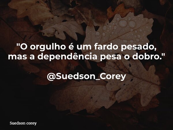 "O orgulho é um fardo pesado, mas a dependência pesa o dobro." @Suedson_Corey... Frase de Suedson corey.
