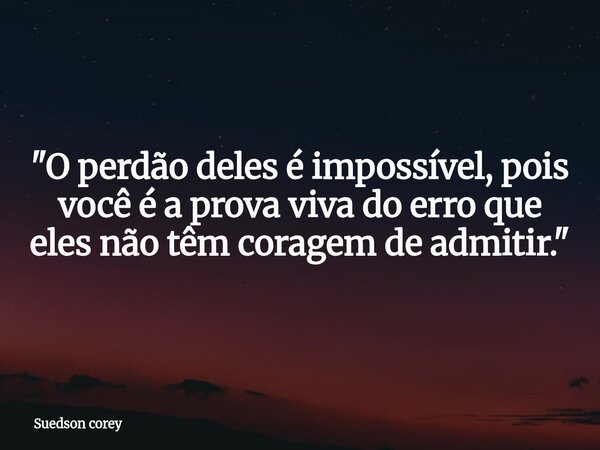 ​"O perdão deles é impossível, pois você é a prova viva do erro que eles não têm coragem de admitir."... Frase de Suedson corey.