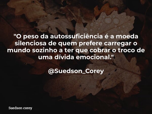 "O peso da autossuficiência é a moeda silenciosa de quem prefere carregar o mundo sozinho a ter que cobrar o troco de uma dívida emocional." @Suedson_... Frase de Suedson corey.