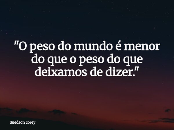 ​"O peso do mundo é menor do que o peso do que deixamos de dizer."... Frase de Suedson corey.