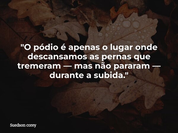 "O pódio é apenas o lugar onde descansamos as pernas que tremeram — mas não pararam — durante a subida."... Frase de Suedson corey.