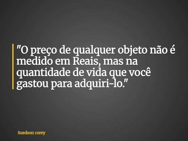 "O preço de qualquer objeto não é medido em Reais, mas na quantidade de vida que você gastou para adquiri-lo."... Frase de Suedson corey.