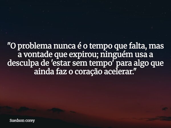 ​"O problema nunca é o tempo que falta, mas a vontade que expirou; ninguém usa a desculpa de 'estar sem tempo' para algo que ainda faz o coração acelerar.&... Frase de Suedson corey.