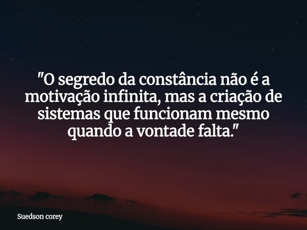 "O segredo da constância não é a motivação infinita, mas a criação de sistemas que funcionam mesmo quando a vontade falta."... Frase de Suedson corey.