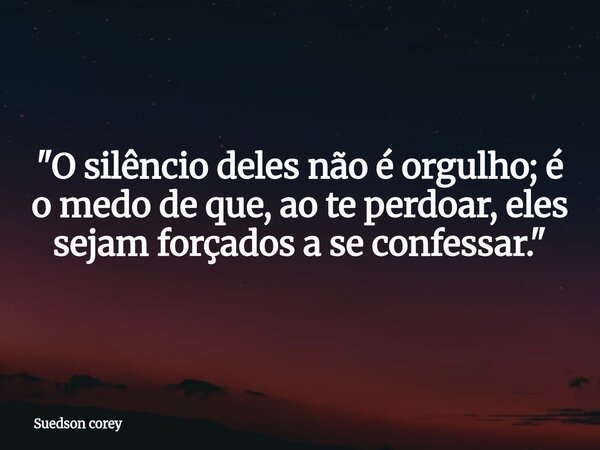 ​"O silêncio deles não é orgulho; é o medo de que, ao te perdoar, eles sejam forçados a se confessar."... Frase de Suedson corey.