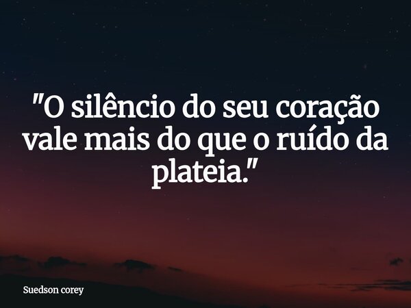 ​"O silêncio do seu coração vale mais do que o ruído da plateia."... Frase de Suedson corey.