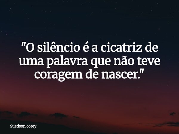 ​"O silêncio é a cicatriz de uma palavra que não teve coragem de nascer."... Frase de Suedson corey.