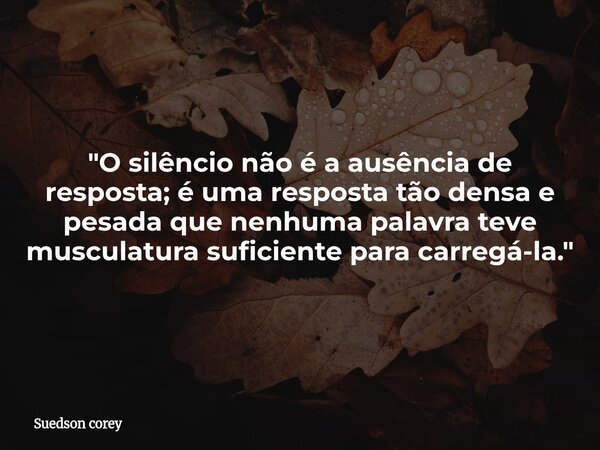 &quot;O silêncio não é a ausência de resposta; é uma resposta tão densa e pesada que nenhuma palavra teve musculatura suficiente para carregá-la.&quot;... Frase de Suedson corey.