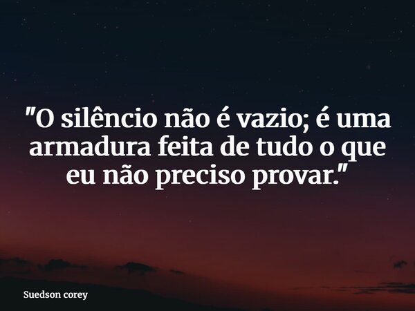 "O silêncio não é vazio; é uma armadura feita de tudo o que eu não preciso provar."... Frase de Suedson corey.