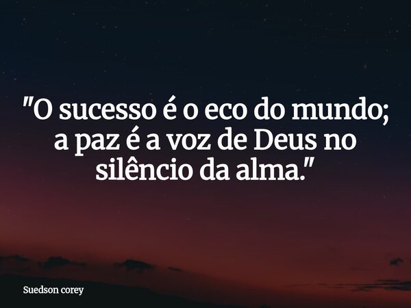 ​"O sucesso é o eco do mundo; a paz é a voz de Deus no silêncio da alma."... Frase de Suedson corey.