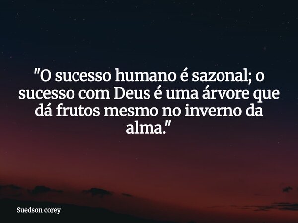 ​"O sucesso humano é sazonal; o sucesso com Deus é uma árvore que dá frutos mesmo no inverno da alma."... Frase de Suedson corey.