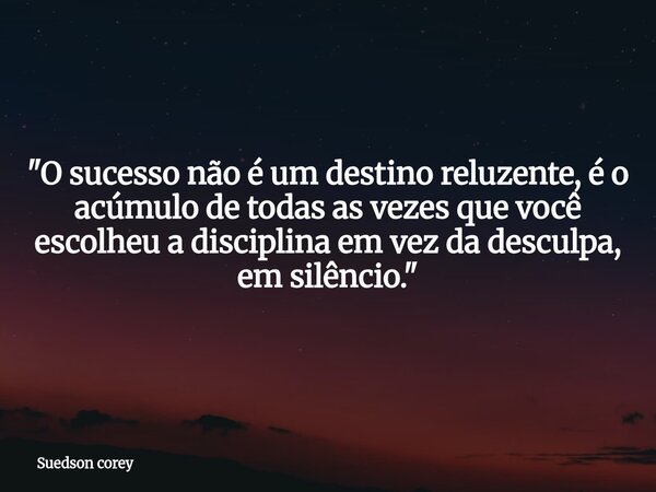 ​"O sucesso não é um destino reluzente, é o acúmulo de todas as vezes que você escolheu a disciplina em vez da desculpa, em silêncio."... Frase de Suedson corey.
