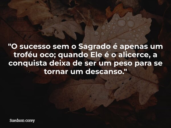 "O sucesso sem o Sagrado é apenas um troféu oco; quando Ele é o alicerce, a conquista deixa de ser um peso para se tornar um descanso."... Frase de Suedson corey.
