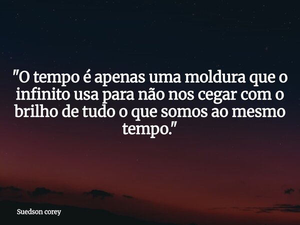 ​"O tempo é apenas uma moldura que o infinito usa para não nos cegar com o brilho de tudo o que somos ao mesmo tempo."... Frase de Suedson corey.