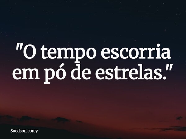 "O tempo escorria em pó de estrelas."... Frase de Suedson corey.