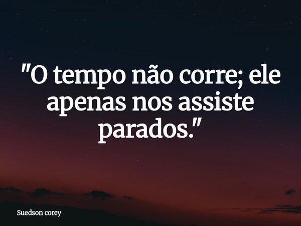 "O tempo não corre; ele apenas nos assiste parados."... Frase de Suedson corey.