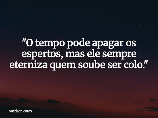 ​"O tempo pode apagar os espertos, mas ele sempre eterniza quem soube ser colo."... Frase de Suedson corey.