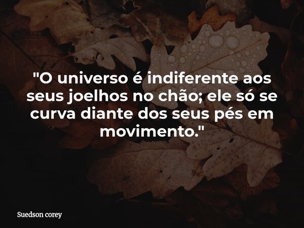 ​"O universo é indiferente aos seus joelhos no chão; ele só se curva diante dos seus pés em movimento."... Frase de Suedson corey.
