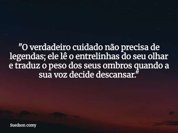 "O verdadeiro cuidado não precisa de legendas; ele lê o entrelinhas do seu olhar e traduz o peso dos seus ombros quando a sua voz decide descansar."... Frase de Suedson corey.