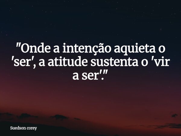 "Onde a intenção aquieta o 'ser', a atitude sustenta o 'vir a ser'."... Frase de Suedson corey.
