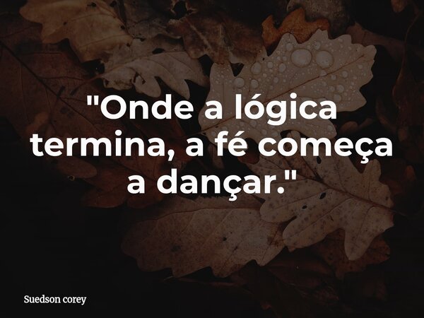 "Onde a lógica termina, a fé começa a dançar."... Frase de Suedson corey.