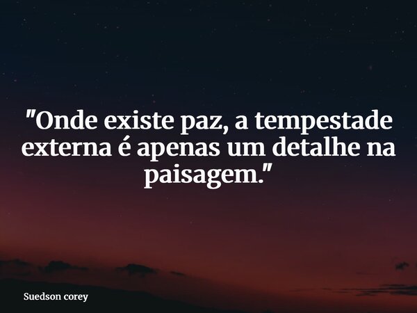 "Onde existe paz, a tempestade externa é apenas um detalhe na paisagem."... Frase de Suedson corey.