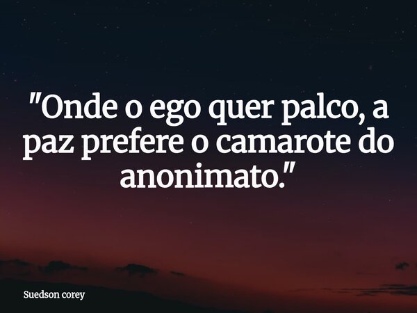 ​"Onde o ego quer palco, a paz prefere o camarote do anonimato."... Frase de Suedson corey.