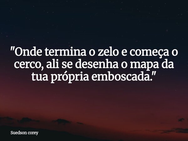 ​"Onde termina o zelo e começa o cerco, ali se desenha o mapa da tua própria emboscada."... Frase de Suedson corey.