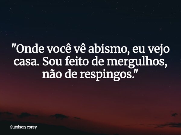 ​"Onde você vê abismo, eu vejo casa. Sou feito de mergulhos, não de respingos."... Frase de Suedson corey.