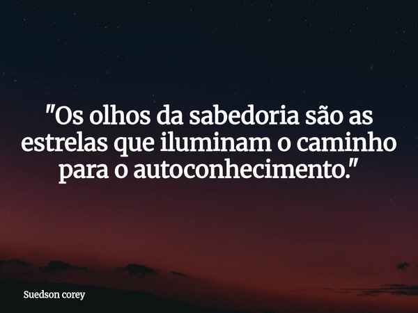 "Os olhos da sabedoria são as estrelas que iluminam o caminho para o autoconhecimento."... Frase de Suedson corey.