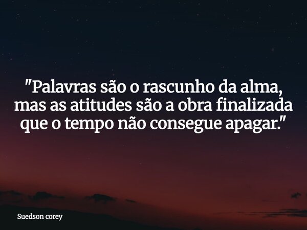 ​"Palavras são o rascunho da alma, mas as atitudes são a obra finalizada que o tempo não consegue apagar."... Frase de Suedson corey.