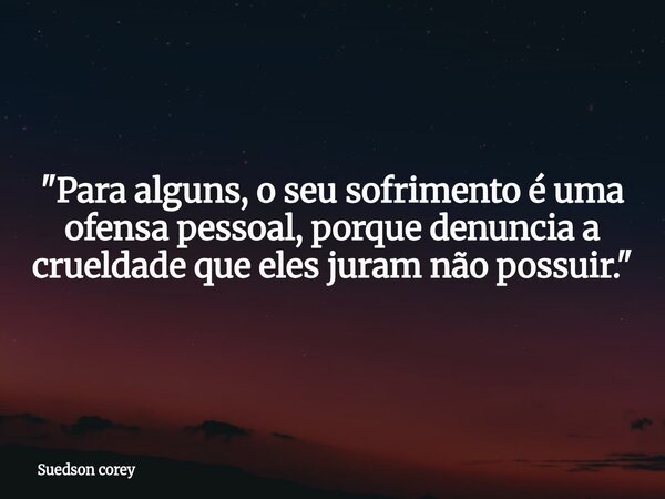​"Para alguns, o seu sofrimento é uma ofensa pessoal, porque denuncia a crueldade que eles juram não possuir."... Frase de Suedson corey.