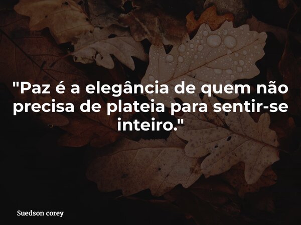 "Paz é a elegância de quem não precisa de plateia para sentir-se inteiro."... Frase de Suedson corey.
