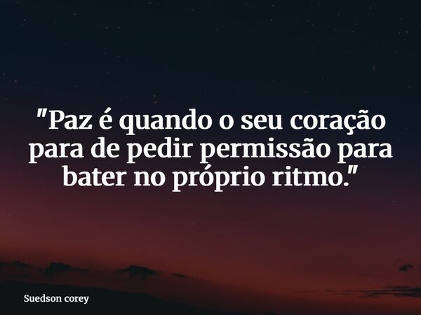 "Paz é quando o seu coração para de pedir permissão para bater no próprio ritmo."... Frase de Suedson corey.