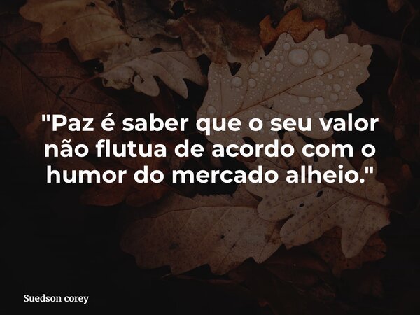 "Paz é saber que o seu valor não flutua de acordo com o humor do mercado alheio."... Frase de Suedson corey.