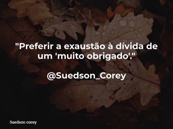 "Preferir a exaustão à dívida de um 'muito obrigado'." @Suedson_Corey... Frase de Suedson corey.
