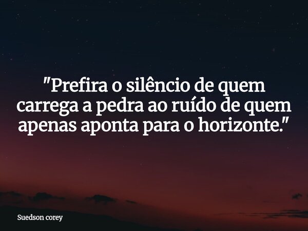 ​"Prefira o silêncio de quem carrega a pedra ao ruído de quem apenas aponta para o horizonte."... Frase de Suedson corey.