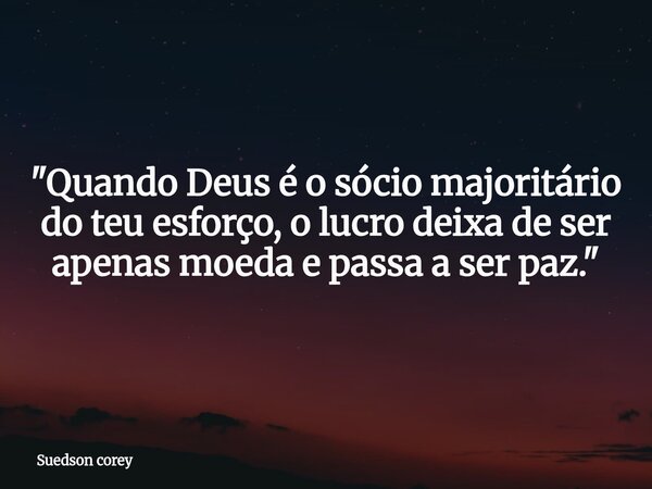 ​"Quando Deus é o sócio majoritário do teu esforço, o lucro deixa de ser apenas moeda e passa a ser paz."... Frase de Suedson corey.