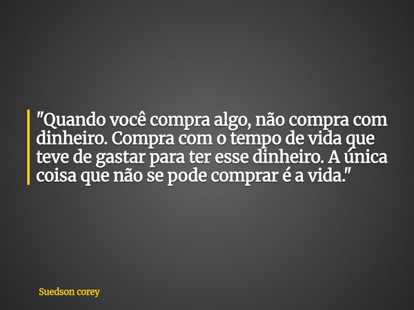 ​"Quando você compra algo, não compra com dinheiro. Compra com o tempo de vida que teve de gastar para ter esse dinheiro. A única coisa que não se pode com... Frase de Suedson corey.