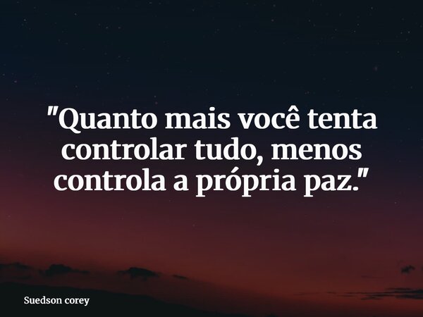 "Quanto mais você tenta controlar tudo, menos controla a própria paz."... Frase de Suedson corey.