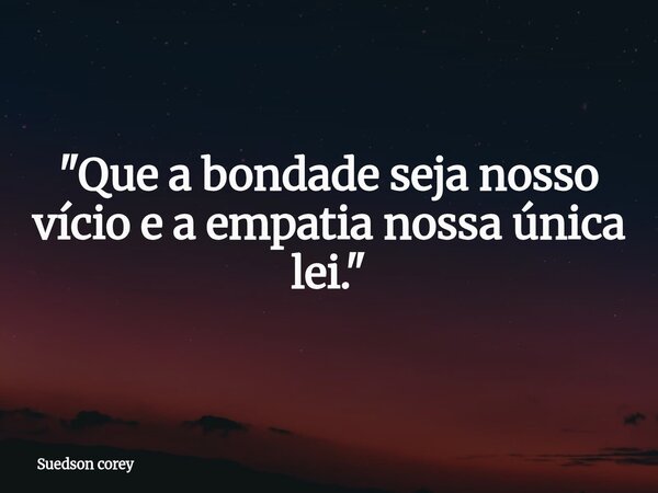 ​"Que a bondade seja nosso vício e a empatia nossa única lei."⁠... Frase de Suedson corey.