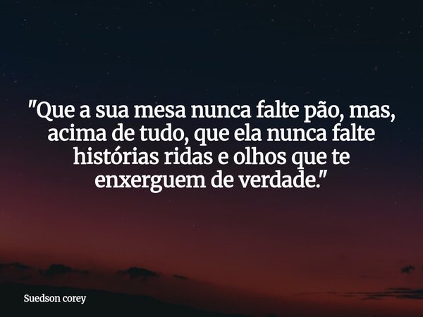​"Que a sua mesa nunca falte pão, mas, acima de tudo, que ela nunca falte histórias ridas e olhos que te enxerguem de verdade."... Frase de Suedson corey.