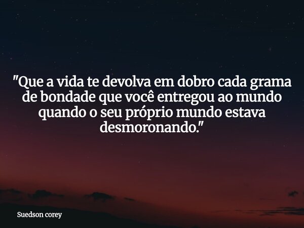⁠​"Que a vida te devolva em dobro cada grama de bondade que você entregou ao mundo quando o seu próprio mundo estava desmoronando."... Frase de Suedson corey.