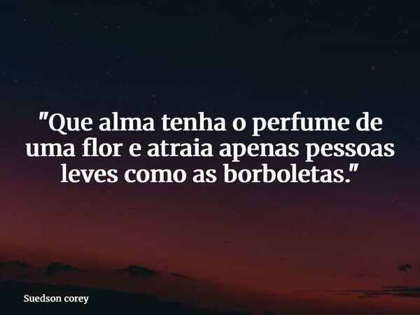 "Que alma tenha o perfume de uma flor e atraia apenas pessoas leves como as borboletas."... Frase de Suedson corey.