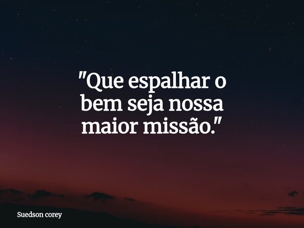 "Que espalhar o bem seja nossa maior missão."... Frase de Suedson corey.